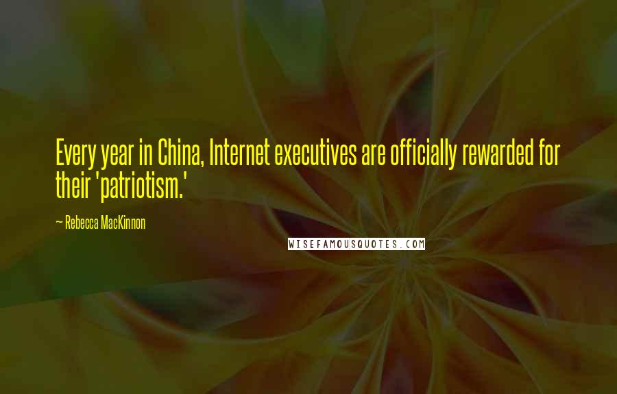 Rebecca MacKinnon Quotes: Every year in China, Internet executives are officially rewarded for their 'patriotism.'