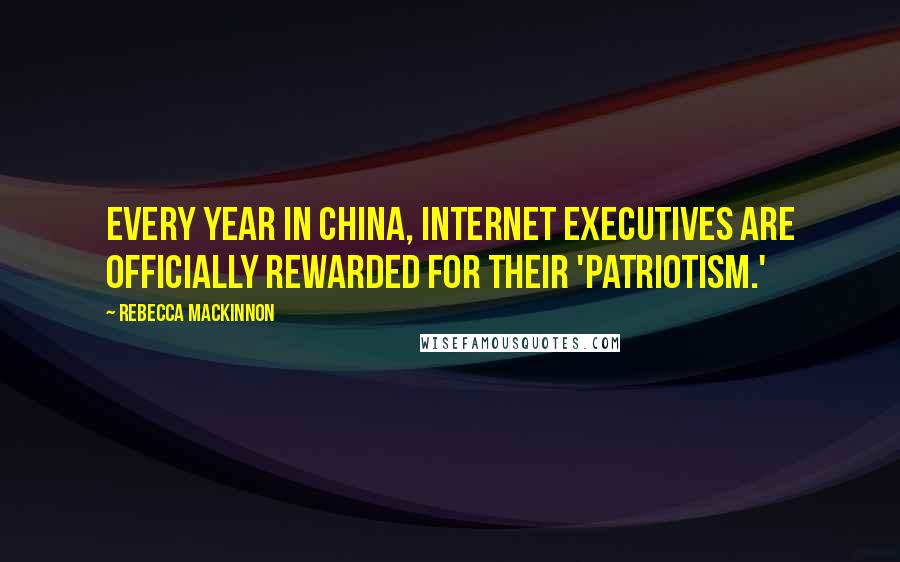 Rebecca MacKinnon Quotes: Every year in China, Internet executives are officially rewarded for their 'patriotism.'