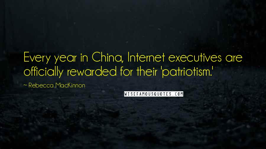 Rebecca MacKinnon Quotes: Every year in China, Internet executives are officially rewarded for their 'patriotism.'