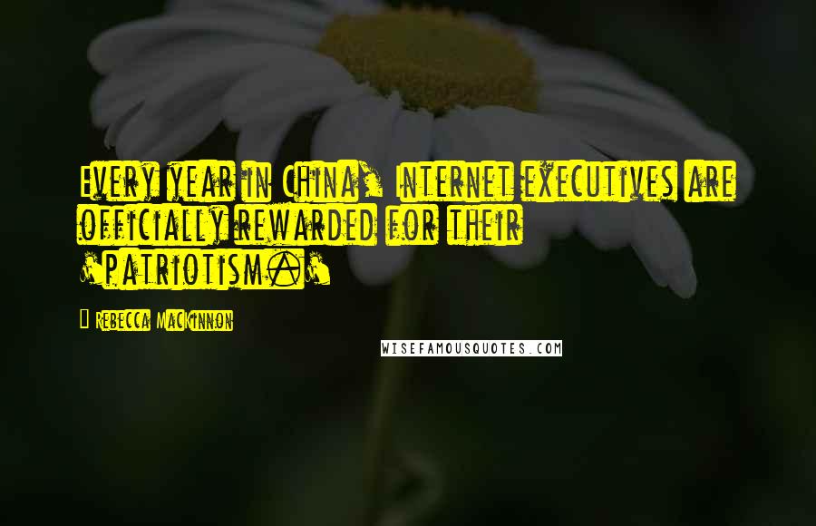 Rebecca MacKinnon Quotes: Every year in China, Internet executives are officially rewarded for their 'patriotism.'