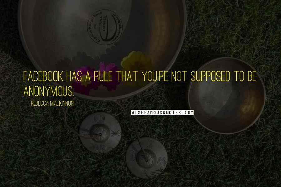 Rebecca MacKinnon Quotes: Facebook has a rule that you're not supposed to be anonymous.
