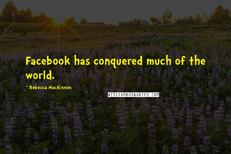 Rebecca MacKinnon Quotes: Facebook has conquered much of the world.