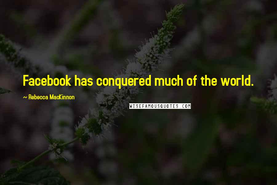 Rebecca MacKinnon Quotes: Facebook has conquered much of the world.