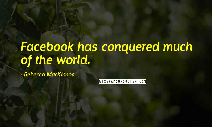 Rebecca MacKinnon Quotes: Facebook has conquered much of the world.