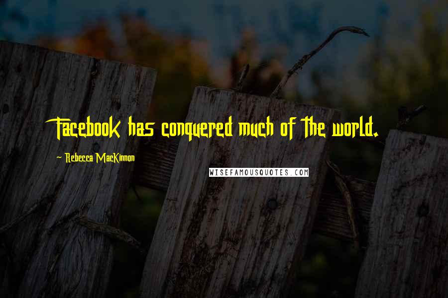 Rebecca MacKinnon Quotes: Facebook has conquered much of the world.