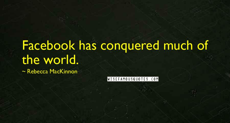 Rebecca MacKinnon Quotes: Facebook has conquered much of the world.