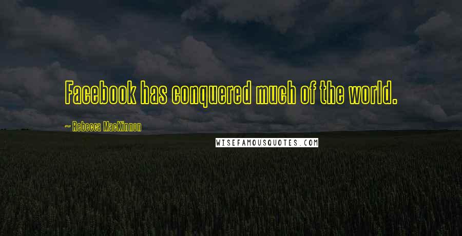 Rebecca MacKinnon Quotes: Facebook has conquered much of the world.