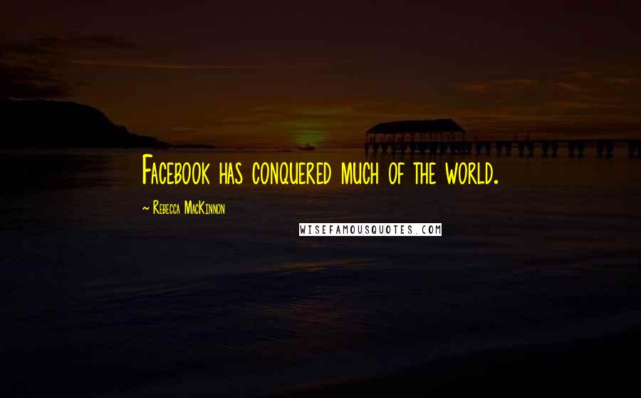 Rebecca MacKinnon Quotes: Facebook has conquered much of the world.