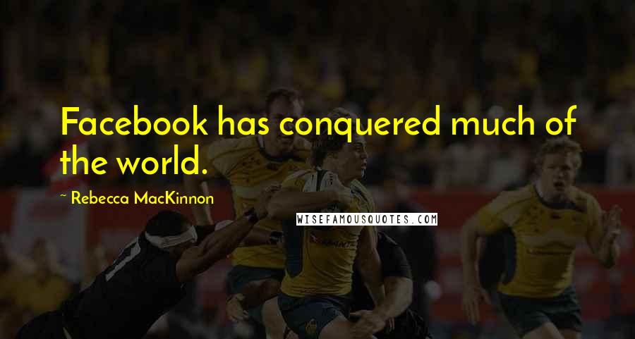 Rebecca MacKinnon Quotes: Facebook has conquered much of the world.