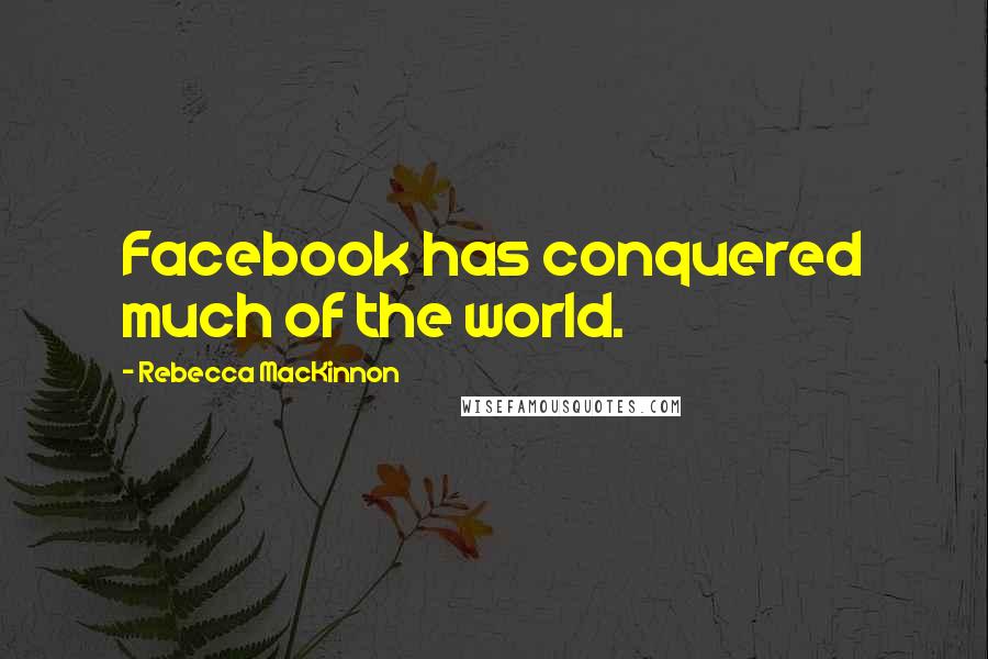 Rebecca MacKinnon Quotes: Facebook has conquered much of the world.