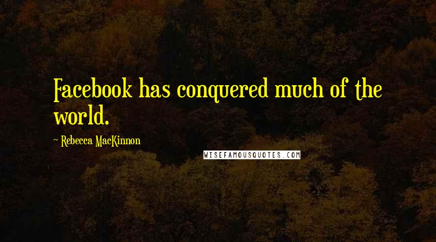 Rebecca MacKinnon Quotes: Facebook has conquered much of the world.