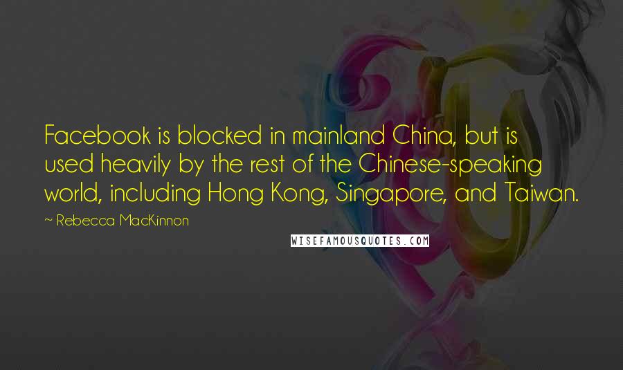 Rebecca MacKinnon Quotes: Facebook is blocked in mainland China, but is used heavily by the rest of the Chinese-speaking world, including Hong Kong, Singapore, and Taiwan.