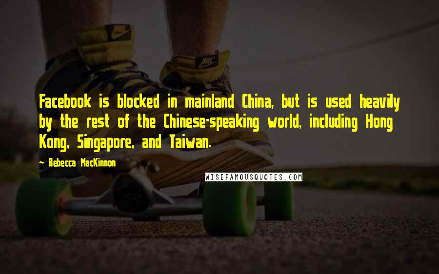 Rebecca MacKinnon Quotes: Facebook is blocked in mainland China, but is used heavily by the rest of the Chinese-speaking world, including Hong Kong, Singapore, and Taiwan.