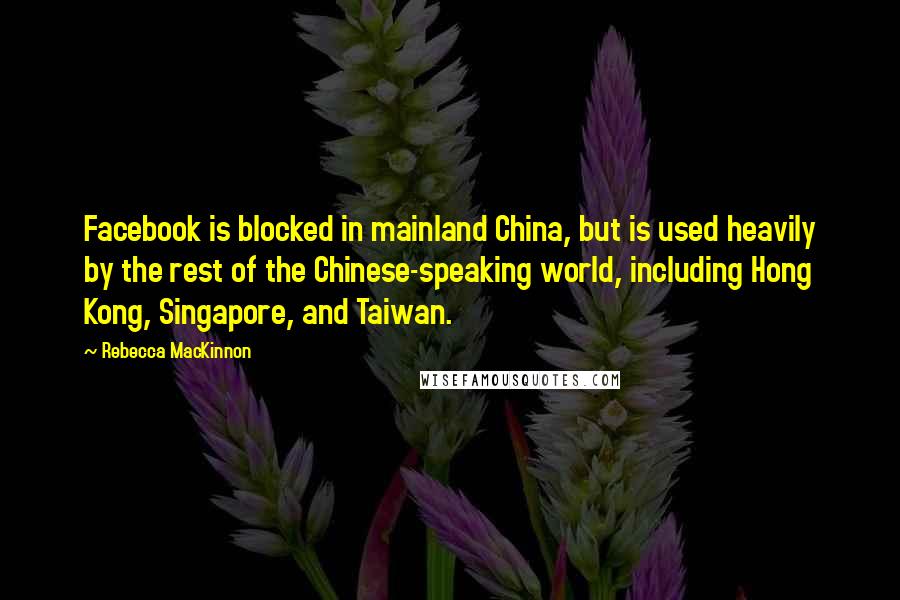 Rebecca MacKinnon Quotes: Facebook is blocked in mainland China, but is used heavily by the rest of the Chinese-speaking world, including Hong Kong, Singapore, and Taiwan.
