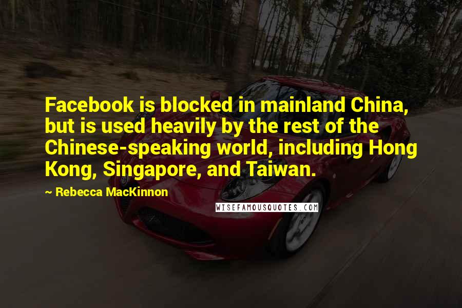 Rebecca MacKinnon Quotes: Facebook is blocked in mainland China, but is used heavily by the rest of the Chinese-speaking world, including Hong Kong, Singapore, and Taiwan.