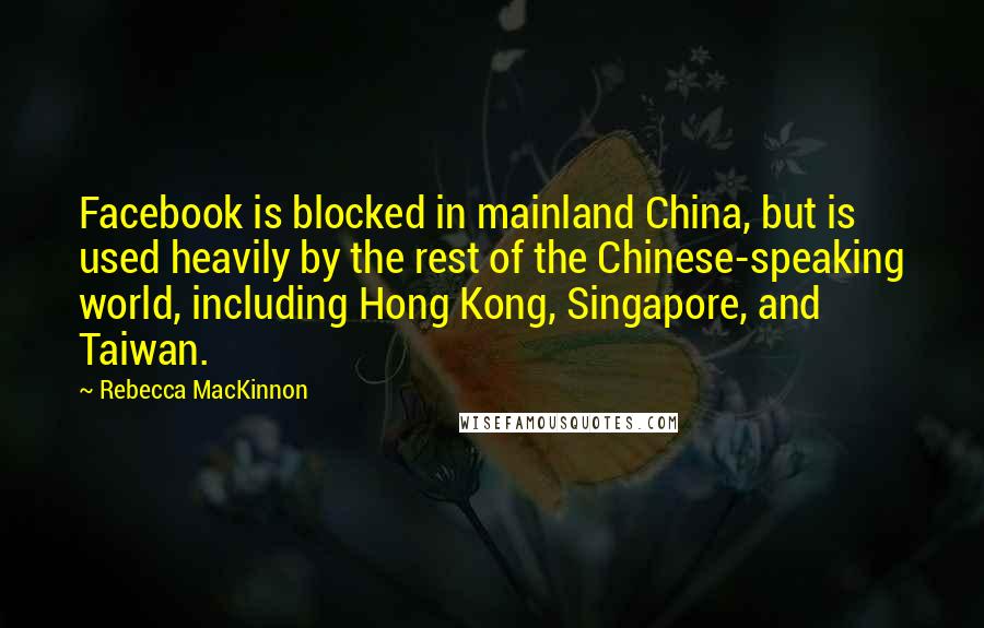 Rebecca MacKinnon Quotes: Facebook is blocked in mainland China, but is used heavily by the rest of the Chinese-speaking world, including Hong Kong, Singapore, and Taiwan.