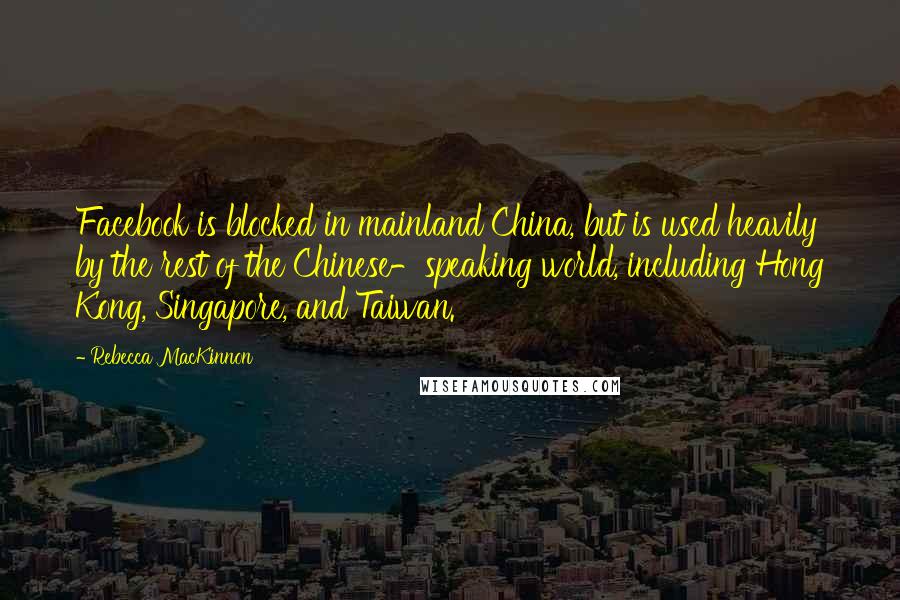 Rebecca MacKinnon Quotes: Facebook is blocked in mainland China, but is used heavily by the rest of the Chinese-speaking world, including Hong Kong, Singapore, and Taiwan.