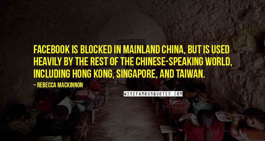 Rebecca MacKinnon Quotes: Facebook is blocked in mainland China, but is used heavily by the rest of the Chinese-speaking world, including Hong Kong, Singapore, and Taiwan.