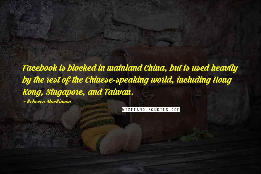 Rebecca MacKinnon Quotes: Facebook is blocked in mainland China, but is used heavily by the rest of the Chinese-speaking world, including Hong Kong, Singapore, and Taiwan.