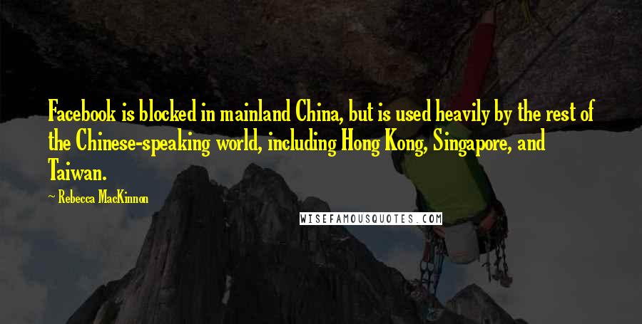 Rebecca MacKinnon Quotes: Facebook is blocked in mainland China, but is used heavily by the rest of the Chinese-speaking world, including Hong Kong, Singapore, and Taiwan.