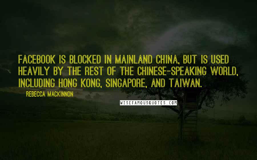 Rebecca MacKinnon Quotes: Facebook is blocked in mainland China, but is used heavily by the rest of the Chinese-speaking world, including Hong Kong, Singapore, and Taiwan.