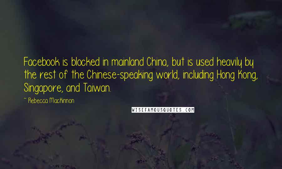 Rebecca MacKinnon Quotes: Facebook is blocked in mainland China, but is used heavily by the rest of the Chinese-speaking world, including Hong Kong, Singapore, and Taiwan.