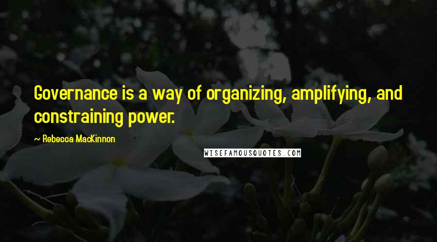 Rebecca MacKinnon Quotes: Governance is a way of organizing, amplifying, and constraining power.