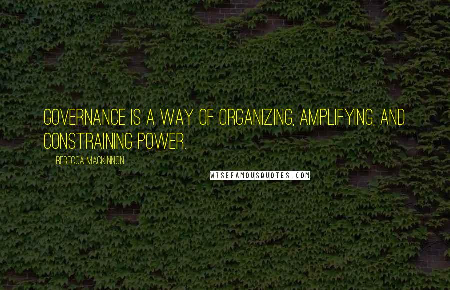 Rebecca MacKinnon Quotes: Governance is a way of organizing, amplifying, and constraining power.