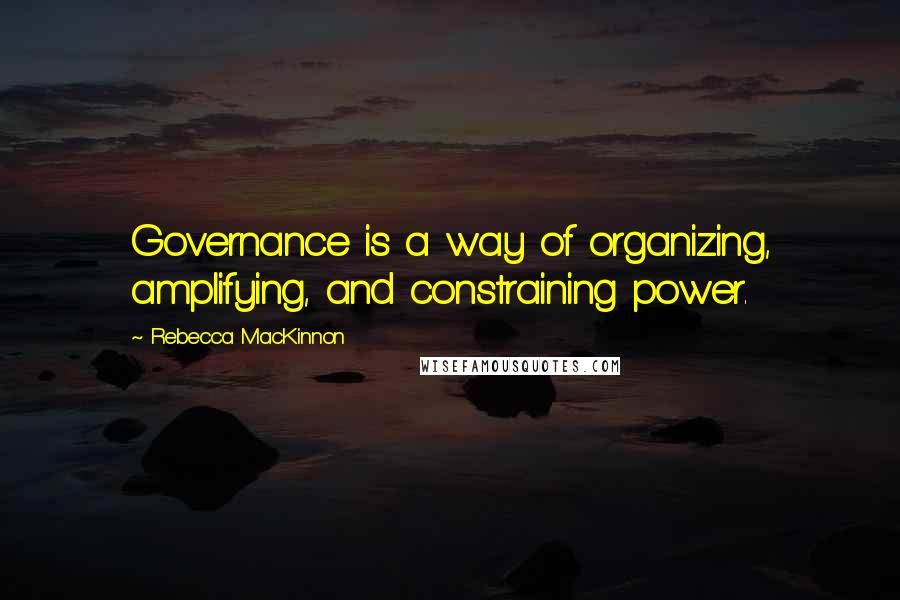 Rebecca MacKinnon Quotes: Governance is a way of organizing, amplifying, and constraining power.