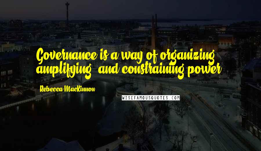 Rebecca MacKinnon Quotes: Governance is a way of organizing, amplifying, and constraining power.