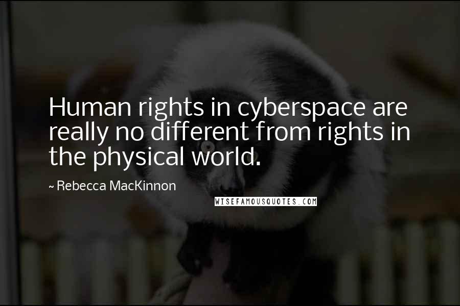 Rebecca MacKinnon Quotes: Human rights in cyberspace are really no different from rights in the physical world.