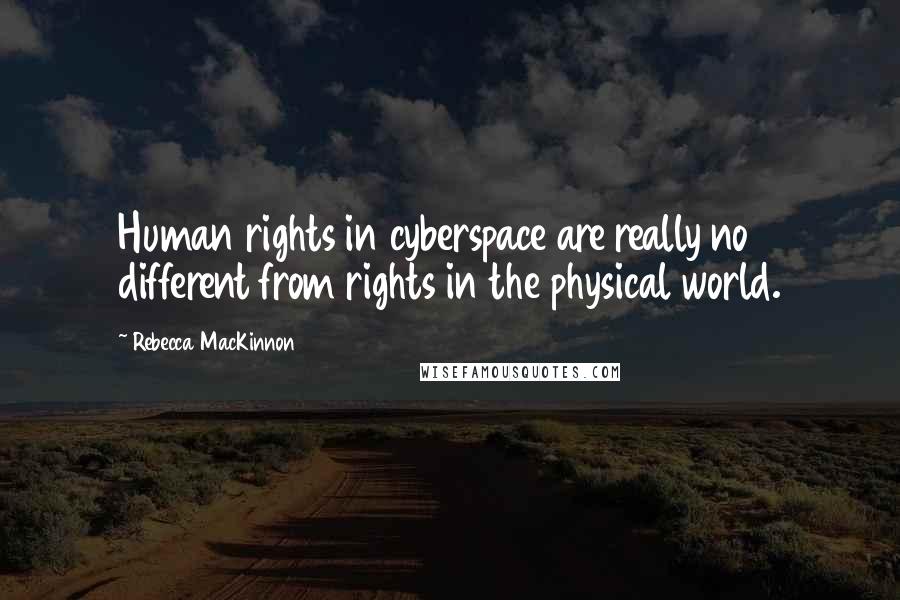 Rebecca MacKinnon Quotes: Human rights in cyberspace are really no different from rights in the physical world.