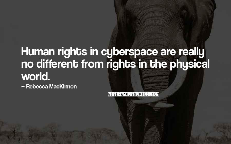 Rebecca MacKinnon Quotes: Human rights in cyberspace are really no different from rights in the physical world.