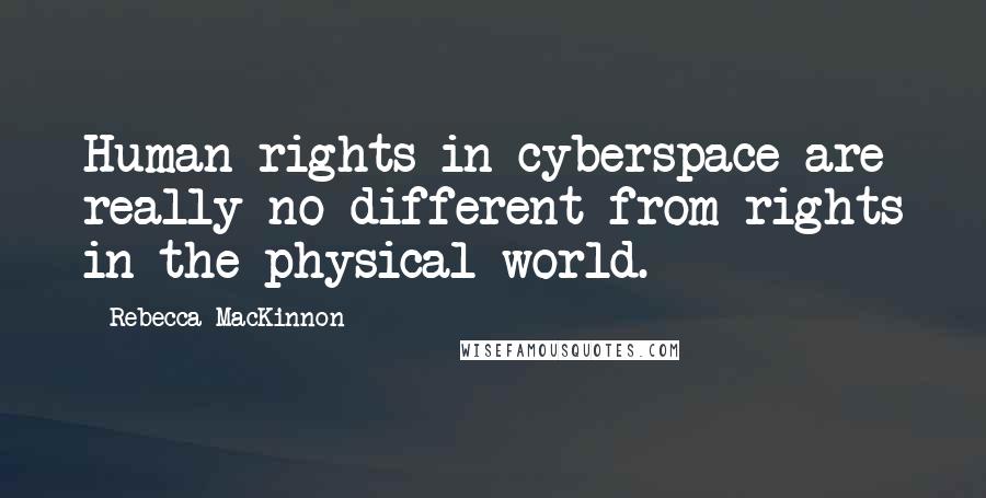 Rebecca MacKinnon Quotes: Human rights in cyberspace are really no different from rights in the physical world.