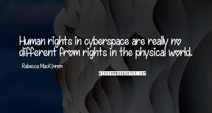 Rebecca MacKinnon Quotes: Human rights in cyberspace are really no different from rights in the physical world.