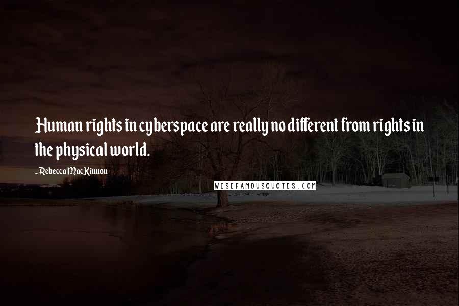 Rebecca MacKinnon Quotes: Human rights in cyberspace are really no different from rights in the physical world.