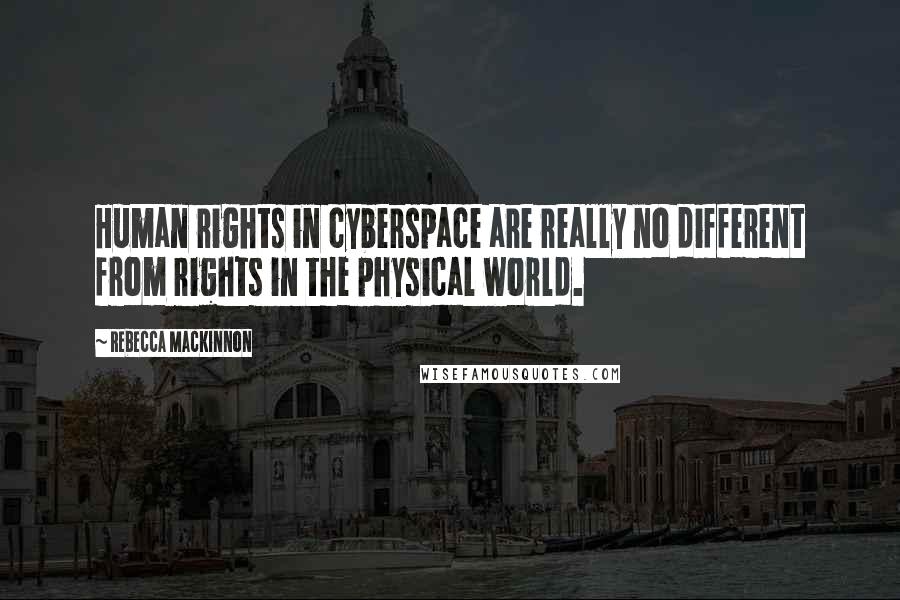 Rebecca MacKinnon Quotes: Human rights in cyberspace are really no different from rights in the physical world.