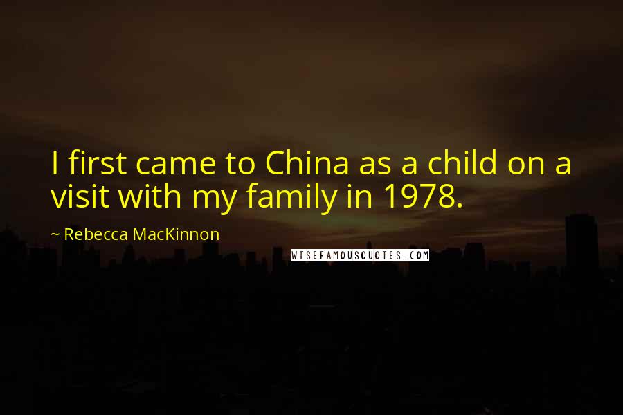 Rebecca MacKinnon Quotes: I first came to China as a child on a visit with my family in 1978.