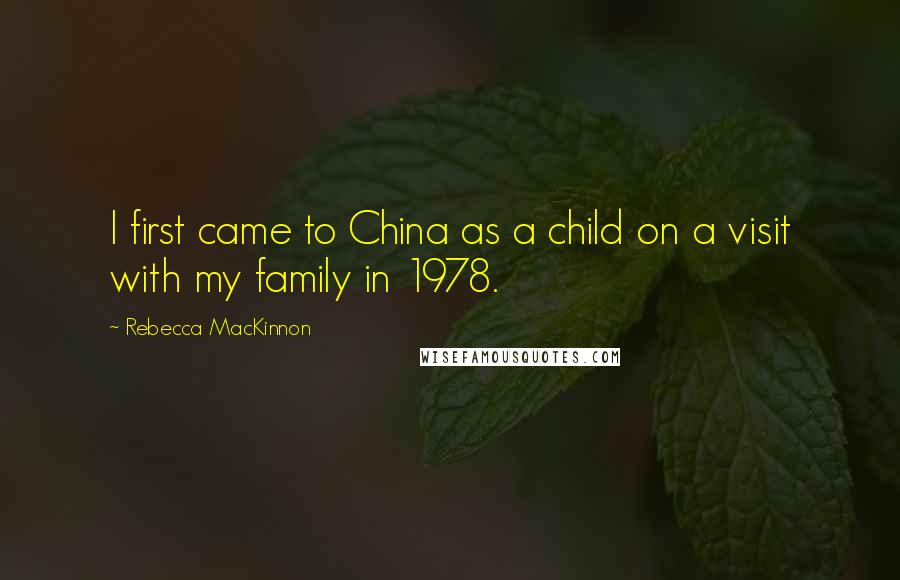 Rebecca MacKinnon Quotes: I first came to China as a child on a visit with my family in 1978.