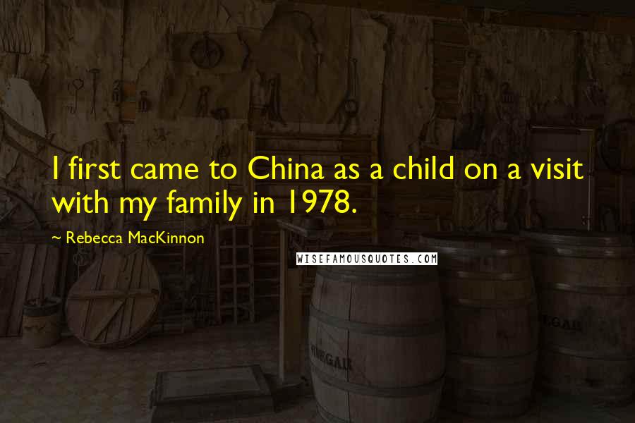 Rebecca MacKinnon Quotes: I first came to China as a child on a visit with my family in 1978.