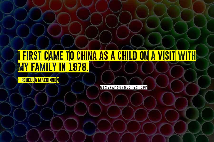 Rebecca MacKinnon Quotes: I first came to China as a child on a visit with my family in 1978.
