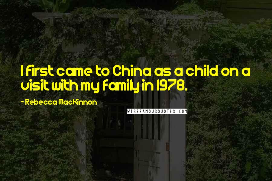Rebecca MacKinnon Quotes: I first came to China as a child on a visit with my family in 1978.