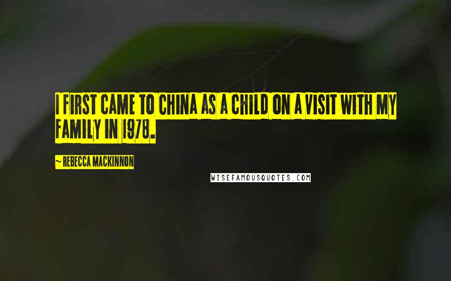 Rebecca MacKinnon Quotes: I first came to China as a child on a visit with my family in 1978.