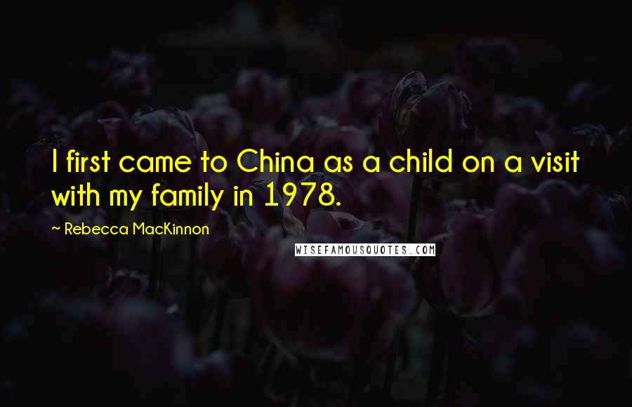 Rebecca MacKinnon Quotes: I first came to China as a child on a visit with my family in 1978.