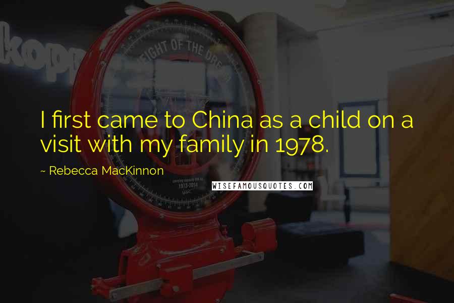 Rebecca MacKinnon Quotes: I first came to China as a child on a visit with my family in 1978.