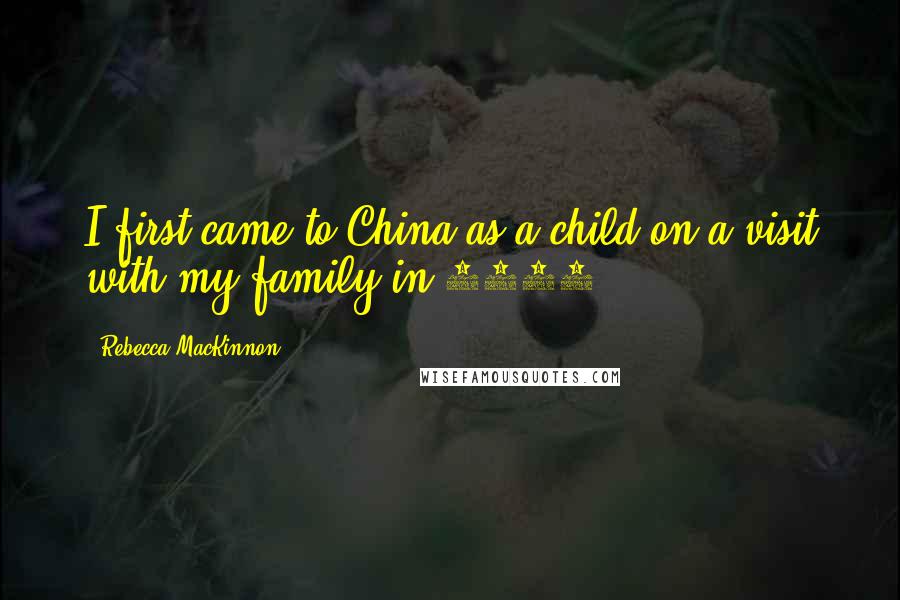 Rebecca MacKinnon Quotes: I first came to China as a child on a visit with my family in 1978.