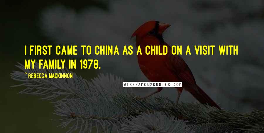 Rebecca MacKinnon Quotes: I first came to China as a child on a visit with my family in 1978.