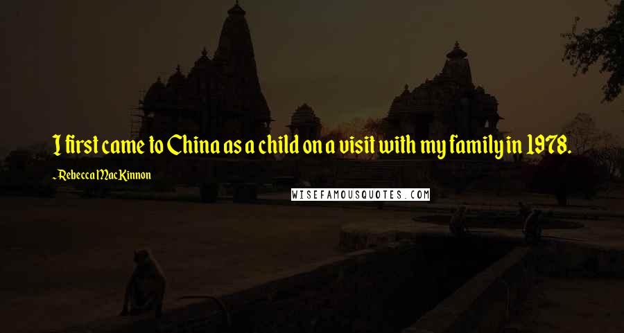 Rebecca MacKinnon Quotes: I first came to China as a child on a visit with my family in 1978.