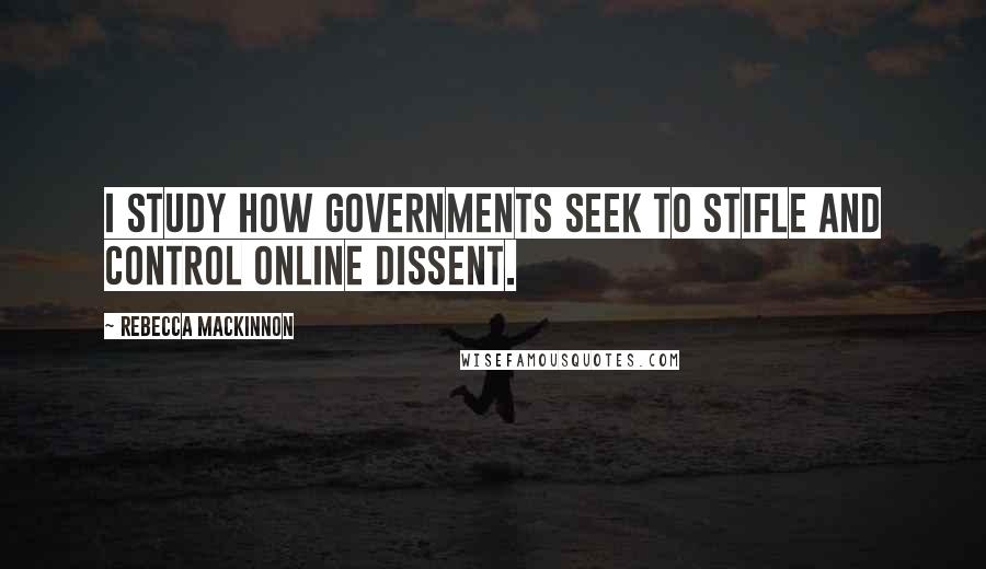 Rebecca MacKinnon Quotes: I study how governments seek to stifle and control online dissent.