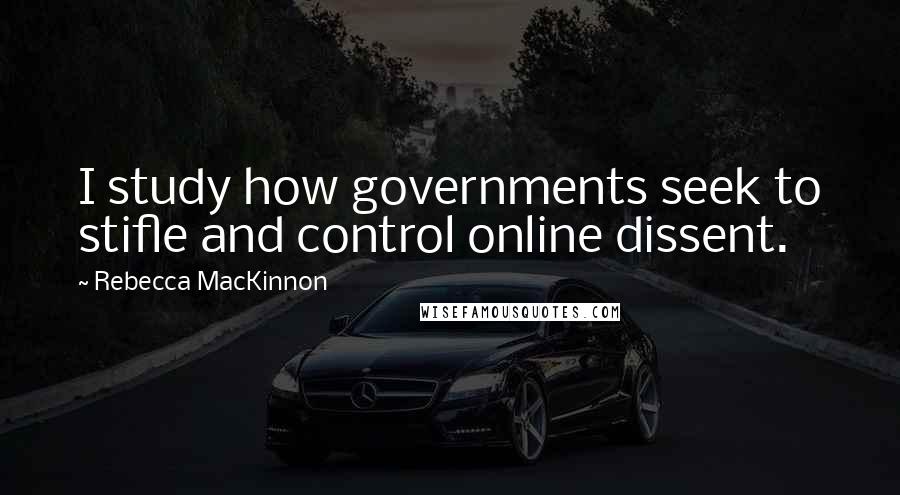 Rebecca MacKinnon Quotes: I study how governments seek to stifle and control online dissent.